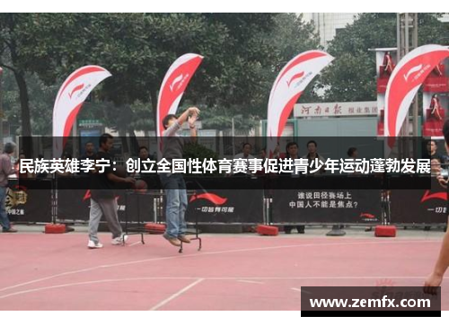 民族英雄李宁：创立全国性体育赛事促进青少年运动蓬勃发展