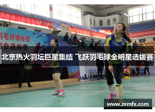 北京热火羽坛巨星集结 飞跃羽毛球全明星选拔赛