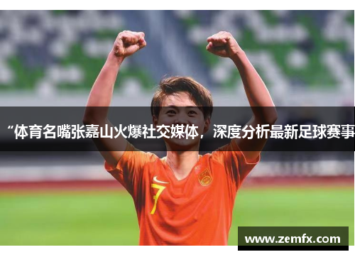 “体育名嘴张嘉山火爆社交媒体，深度分析最新足球赛事”