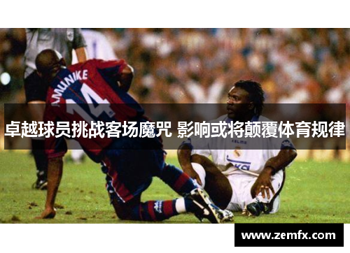 卓越球员挑战客场魔咒 影响或将颠覆体育规律