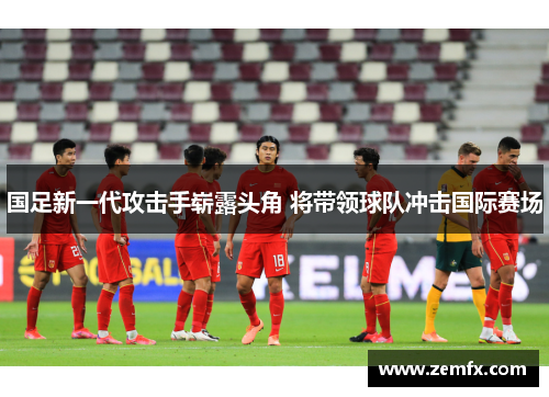 国足新一代攻击手崭露头角 将带领球队冲击国际赛场