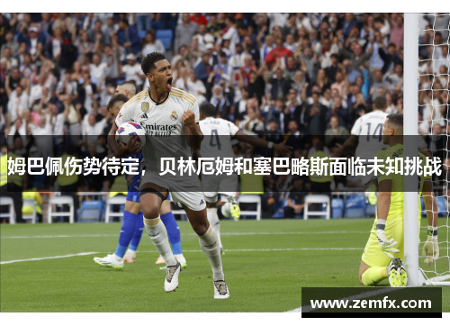 姆巴佩伤势待定，贝林厄姆和塞巴略斯面临未知挑战